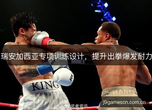 瑞安加西亚专项训练设计，提升出拳爆发耐力