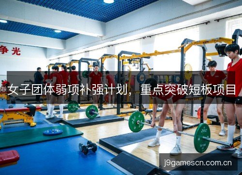 女子团体弱项补强计划,重点突破短板项目 女子团体弱项补强计划,重点突破短板项目