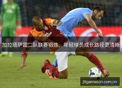 加拉塔萨雷二队联赛锻炼，年轻球员成长路径更清晰